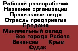 Рабочий-разнорабочий › Название организации ­ Правильные люди › Отрасль предприятия ­ Продажи › Минимальный оклад ­ 30 000 - Все города Работа » Вакансии   . Крым,Судак